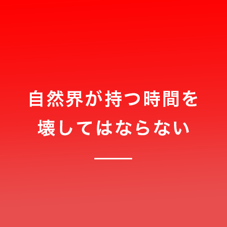 自然界が持つ時間を壊してはならない
